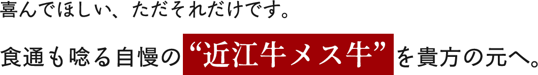 喜んでほしい、ただそれだけです。食通も唸る自慢の近江牛メス牛を貴方の元へ。