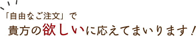 「自由なご注文」で貴方の欲しいに応えてまいります！